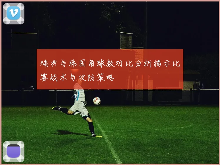 瑞典与韩国角球数对比分析揭示比赛战术与攻防策略
